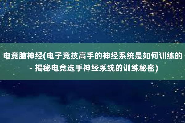 电竞脑神经(电子竞技高手的神经系统是如何训练的 - 揭秘电竞选手神经系统的训练秘密)