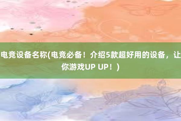 电竞设备名称(电竞必备！介绍5款超好用的设备，让你游戏UP UP！)