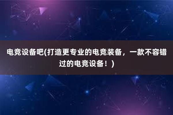 电竞设备吧(打造更专业的电竞装备，一款不容错过的电竞设备！)