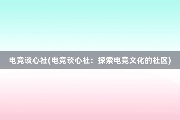 电竞谈心社(电竞谈心社：探索电竞文化的社区)