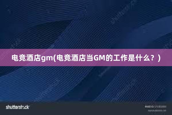 电竞酒店gm(电竞酒店当GM的工作是什么？)