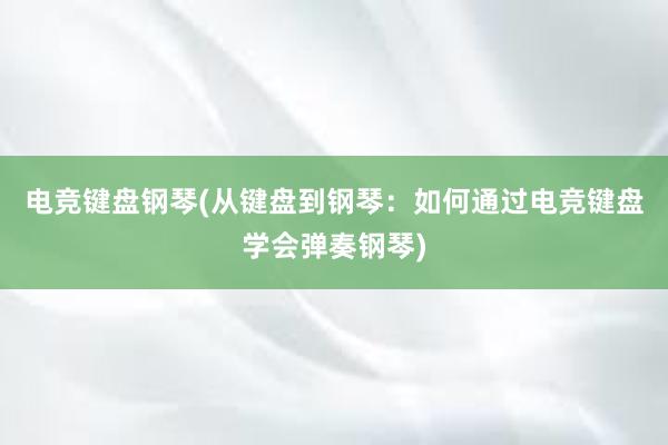 电竞键盘钢琴(从键盘到钢琴：如何通过电竞键盘学会弹奏钢琴)