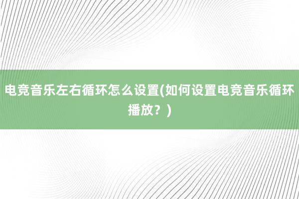 电竞音乐左右循环怎么设置(如何设置电竞音乐循环播放？)