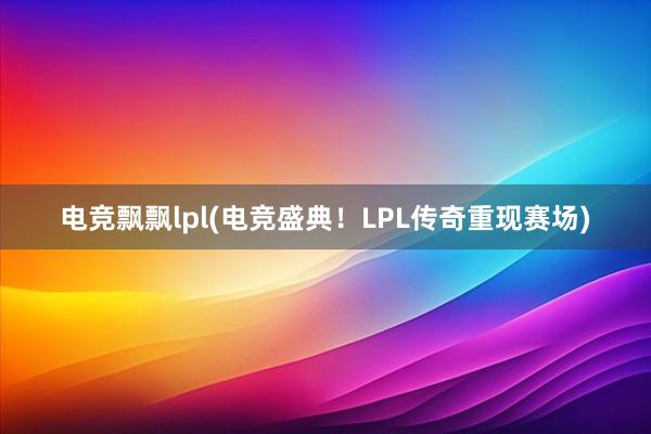 电竞飘飘lpl(电竞盛典！LPL传奇重现赛场)