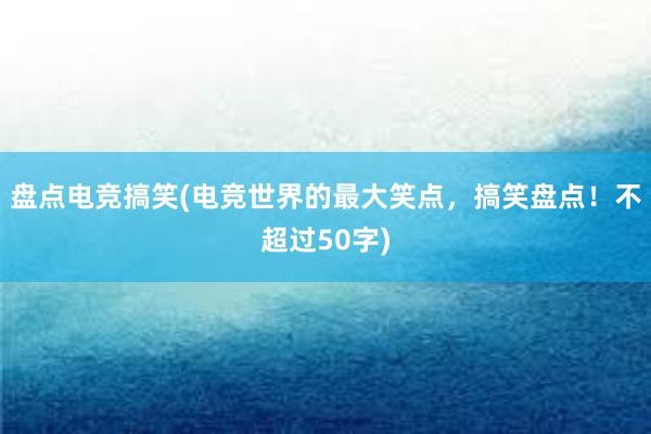 盘点电竞搞笑(电竞世界的最大笑点，搞笑盘点！不超过50字)