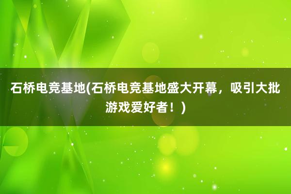 石桥电竞基地(石桥电竞基地盛大开幕，吸引大批游戏爱好者！)