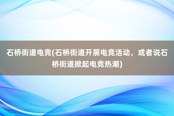 石桥街道电竞(石桥街道开展电竞活动，或者说石桥街道掀起电竞热潮)