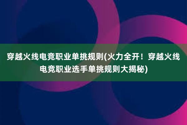 穿越火线电竞职业单挑规则(火力全开！穿越火线电竞职业选手单挑规则大揭秘)