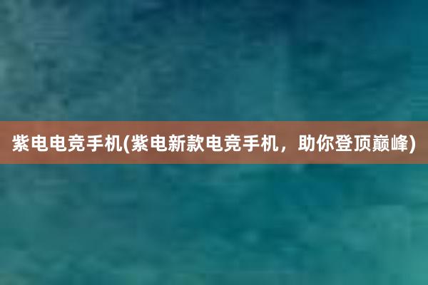 紫电电竞手机(紫电新款电竞手机，助你登顶巅峰)