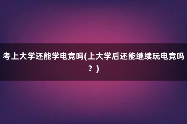 考上大学还能学电竞吗(上大学后还能继续玩电竞吗？)