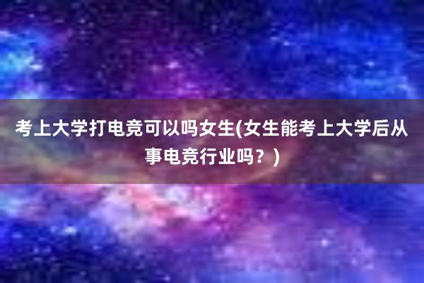 考上大学打电竞可以吗女生(女生能考上大学后从事电竞行业吗？)