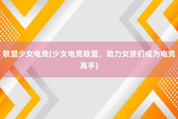 联盟少女电竞(少女电竞联盟，助力女孩们成为电竞高手)