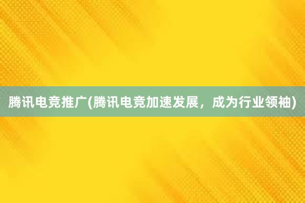 腾讯电竞推广(腾讯电竞加速发展，成为行业领袖)