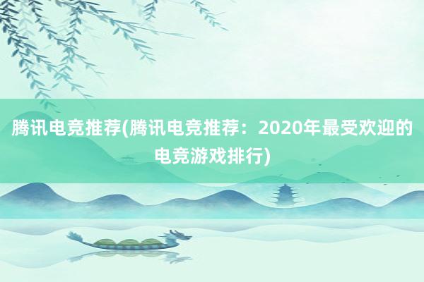 腾讯电竞推荐(腾讯电竞推荐：2020年最受欢迎的电竞游戏排行)