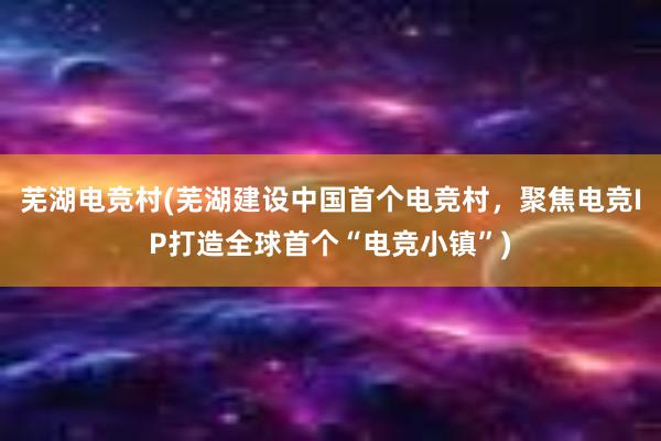 芜湖电竞村(芜湖建设中国首个电竞村，聚焦电竞IP打造全球首个“电竞小镇”)