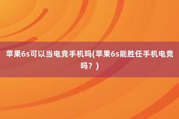 苹果6s可以当电竞手机吗(苹果6s能胜任手机电竞吗？)