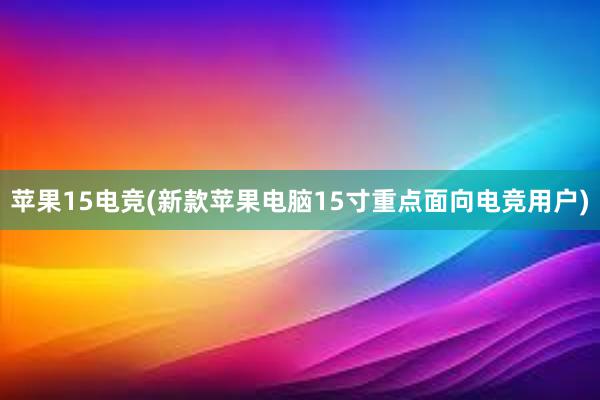 苹果15电竞(新款苹果电脑15寸重点面向电竞用户)