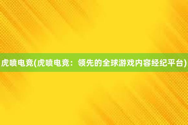 虎喷电竞(虎喷电竞：领先的全球游戏内容经纪平台)