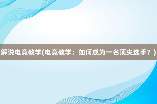 解说电竞教学(电竞教学：如何成为一名顶尖选手？)