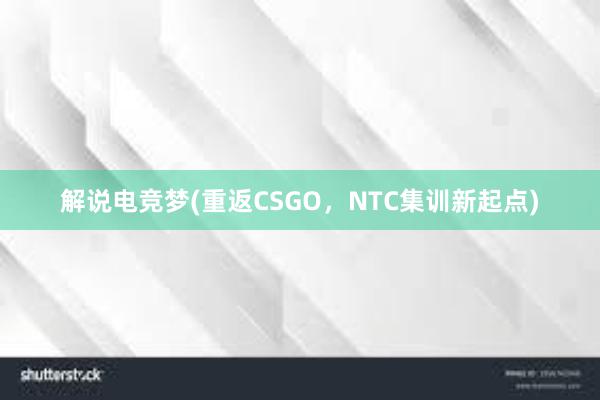 解说电竞梦(重返CSGO，NTC集训新起点)