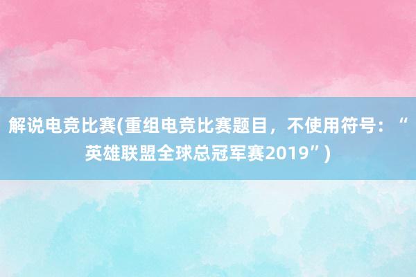 解说电竞比赛(重组电竞比赛题目，不使用符号：“英雄联盟全球总冠军赛2019”)