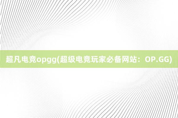 超凡电竞opgg(超级电竞玩家必备网站：OP.GG)