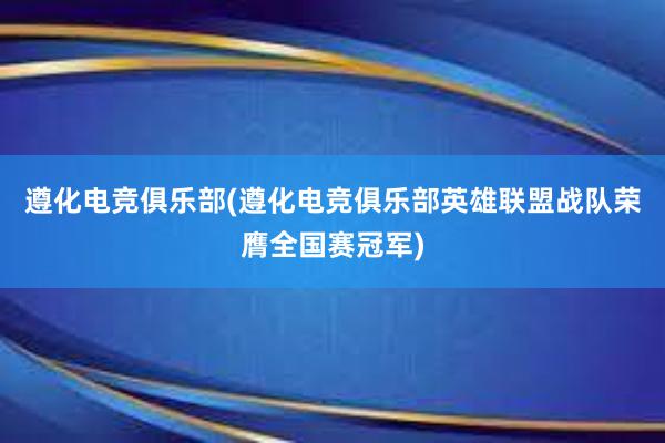 遵化电竞俱乐部(遵化电竞俱乐部英雄联盟战队荣膺全国赛冠军)