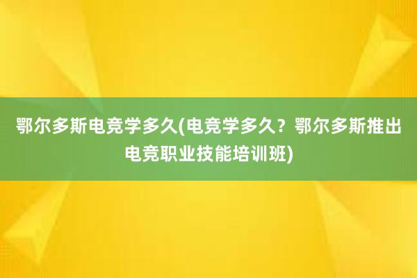 鄂尔多斯电竞学多久(电竞学多久？鄂尔多斯推出电竞职业技能培训班)