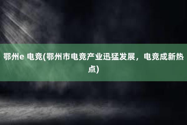 鄂州e 电竞(鄂州市电竞产业迅猛发展，电竞成新热点)