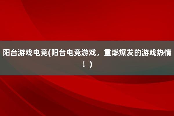 阳台游戏电竞(阳台电竞游戏，重燃爆发的游戏热情！)