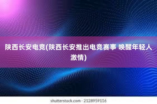 陕西长安电竞(陕西长安推出电竞赛事 唤醒年轻人激情)