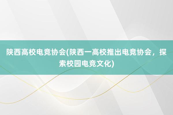 陕西高校电竞协会(陕西一高校推出电竞协会，探索校园电竞文化)