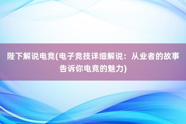 陛下解说电竞(电子竞技详细解说：从业者的故事告诉你电竞的魅力)