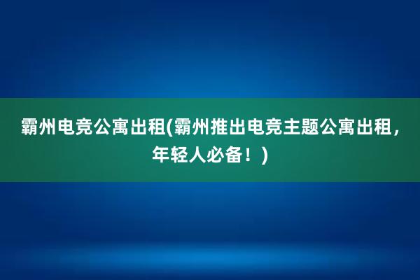 霸州电竞公寓出租(霸州推出电竞主题公寓出租，年轻人必备！)