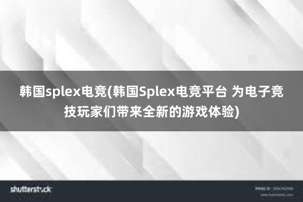 韩国splex电竞(韩国Splex电竞平台 为电子竞技玩家们带来全新的游戏体验)