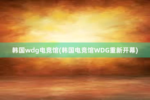 韩国wdg电竞馆(韩国电竞馆WDG重新开幕)