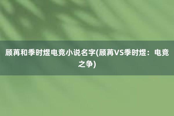 顾苒和季时煜电竞小说名字(顾苒VS季时煜：电竞之争)