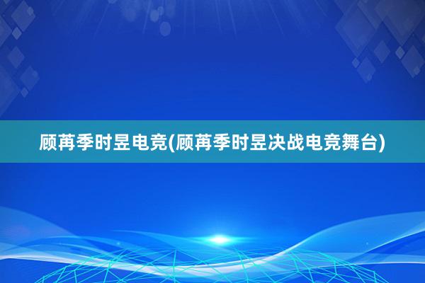 顾苒季时昱电竞(顾苒季时昱决战电竞舞台)