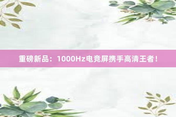 重磅新品：1000Hz电竞屏携手高清王者！