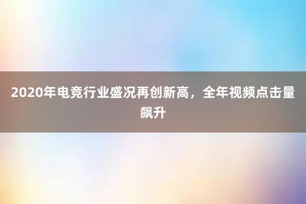 2020年电竞行业盛况再创新高，全年视频点击量飙升