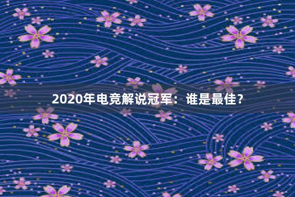 2020年电竞解说冠军：谁是最佳？