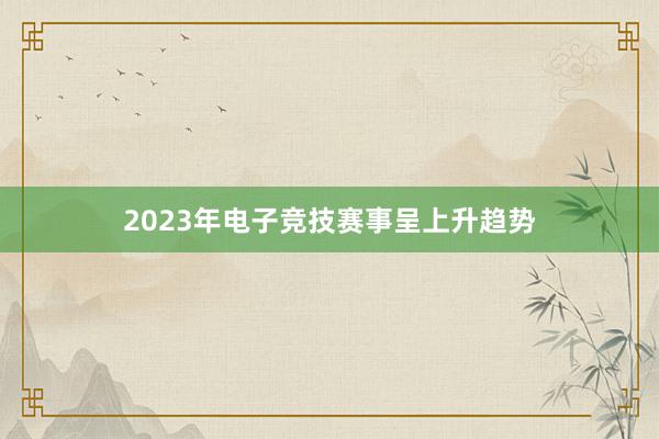 2023年电子竞技赛事呈上升趋势