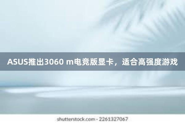 ASUS推出3060 m电竞版显卡，适合高强度游戏