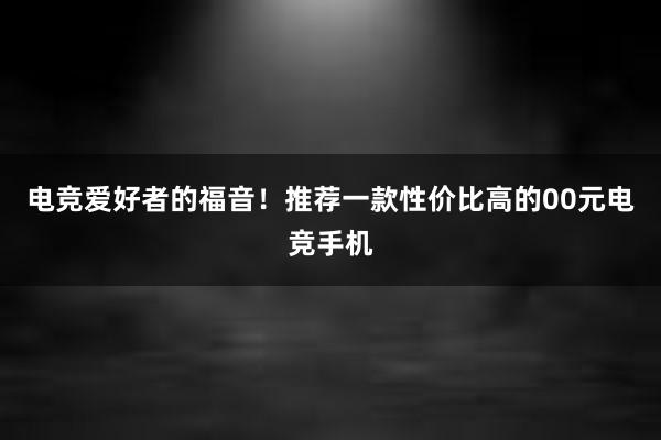 电竞爱好者的福音！推荐一款性价比高的00元电竞手机