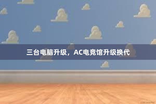 三台电脑升级，AC电竞馆升级换代