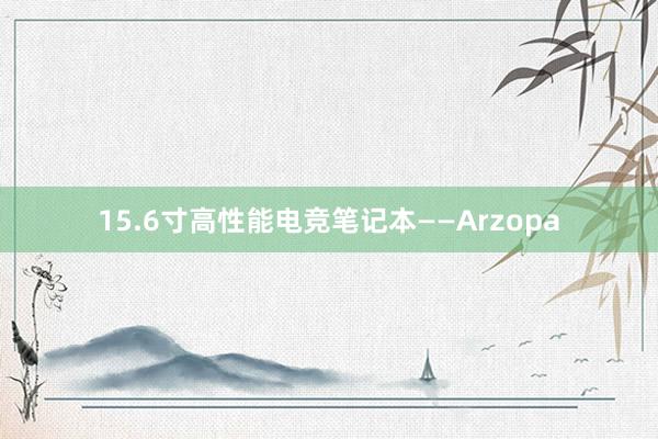 15.6寸高性能电竞笔记本——Arzopa