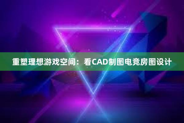 重塑理想游戏空间：看CAD制图电竞房图设计