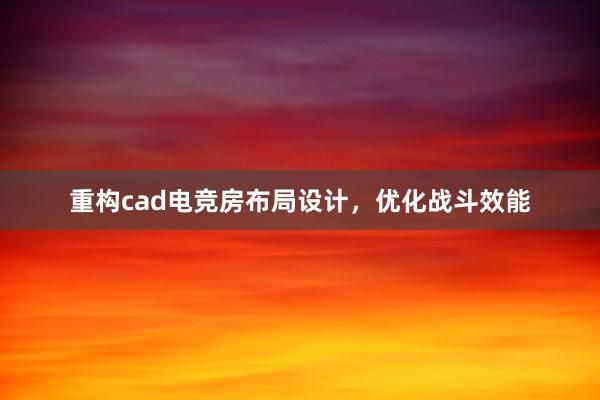 重构cad电竞房布局设计，优化战斗效能