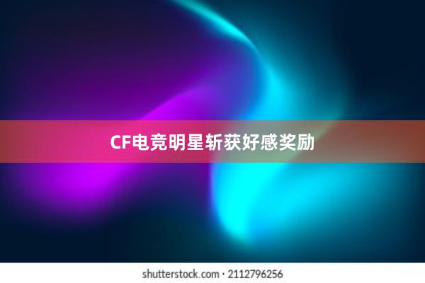 CF电竞明星斩获好感奖励