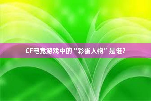 CF电竞游戏中的“彩蛋人物”是谁？